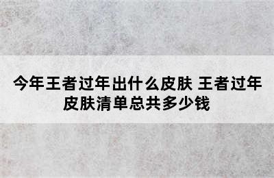 今年王者过年出什么皮肤 王者过年皮肤清单总共多少钱